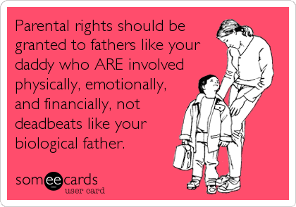 Parental rights should be
granted to fathers like your 
daddy who ARE involved
physically, emotionally,
and financially, not
deadbeats like your
biological father.