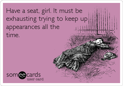 Have a seat, girl. It must be
exhausting trying to keep up
appearances all the
time.