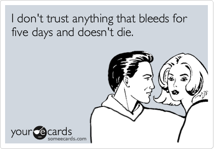 I don't trust anything that bleeds for five days and doesn't die.
