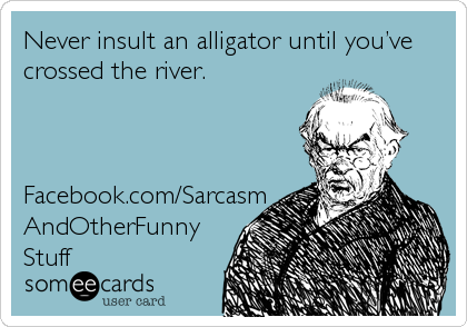 Never insult an alligator until youâ€™ve
crossed the river.



Facebook.com/Sarcasm
AndOtherFunny
Stuff