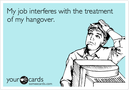 My job interferes with the treatment  of my hangover.