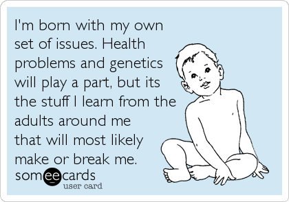 I'm born with my own
set of issues. Health
problems and genetics
will play a part, but its
the stuff I learn from the
adults around me
that will most likely
make or break me.