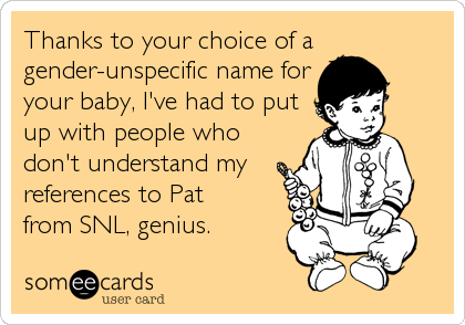 Thanks to your choice of a
gender-unspecific name for
your baby, I've had to put
up with people who
don't understand my
references to Pat 
from SNL, genius.