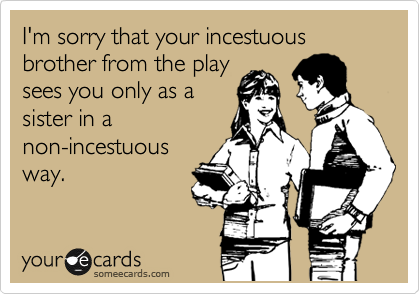 I'm sorry that your incestuous brother from the play
sees you only as a
sister in a
non-incestuous
way. 