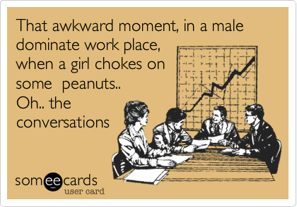 That awkward moment%2C in a male dominate work place%2C 
when a girl chokes on 
some  peanuts..  
Oh.. the
conversations 