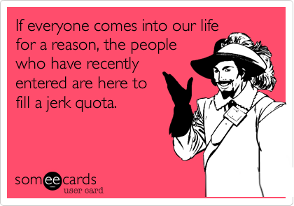 If everyone comes into our life
for a reason%2C the people
who have recently
entered are here to
fill a jerk quota. 