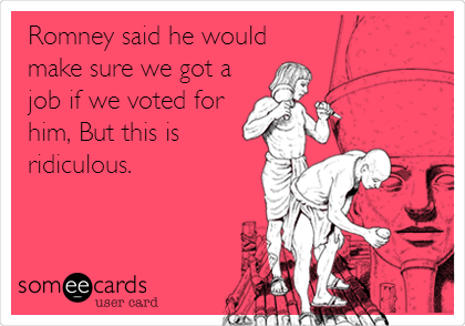 Romney said he would
make sure we got a
job if we voted for
him, But this is
ridiculous.