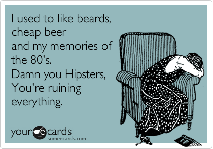 I used to like beards, 
cheap beer
and my memories of 
the 80's. 
Damn you Hipsters,
You're ruining 
everything.