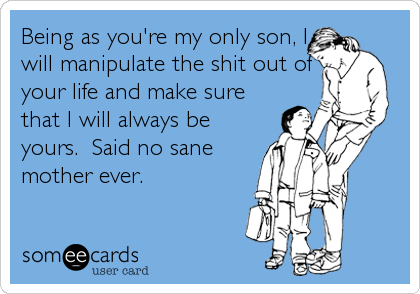 Being as you're my only son, I
will manipulate the shit out of
your life and make sure
that I will always be
yours.  Said no sane
mother ever.
