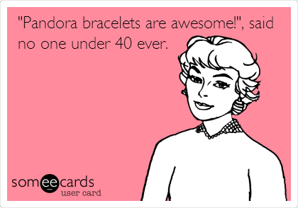 "Pandora bracelets are awesome!", said
no one under 40 ever.