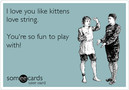 I love you like kittens
love string.

You're so fun to play
with!