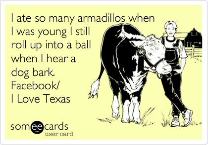 I ate so many armadillos when 
I was young I still 
roll up into a ball 
when I hear a
dog bark. 
Facebook/
I Love Texas