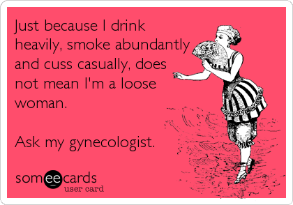 Just because I drink
heavily, smoke abundantly
and cuss casually, does
not mean I'm a loose
woman.

Ask my gynecologist.