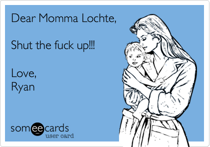 Dear Momma Lochte,

Please shut the hell
up!

Love, 
Ryan