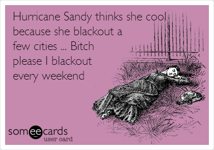 Hurricane Sandy thinks she cool
because she blackout a
few cities ... Bitch
please I blackout
every weekend 