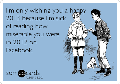I'm only wishing you a happy
2013 because I'm sick
of reading how
miserable you were
in 2012 on
Facebook.