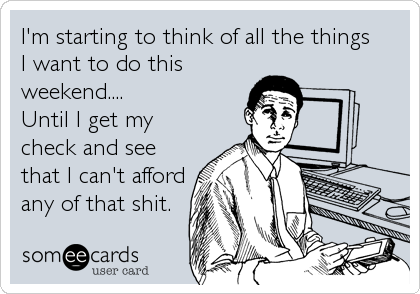 I'm starting to think of all the things 
I want to do this
weekend....
Until I get my
check and see
that I can't afford
any of that shit.