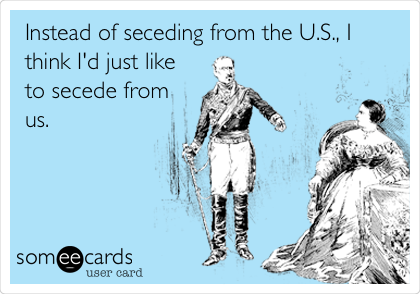 Instead of seceding from the U.S., I
think I'd just like
to secede from
us.