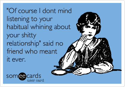 "Of course I dont mind
listening to your
habitual whining about
your shitty
relationship" said no
friend who meant
it ever.