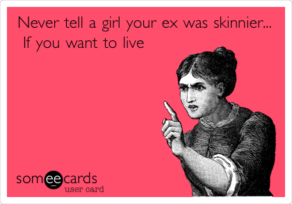 Never tell a girl your ex was skinnier...
 If you want to live