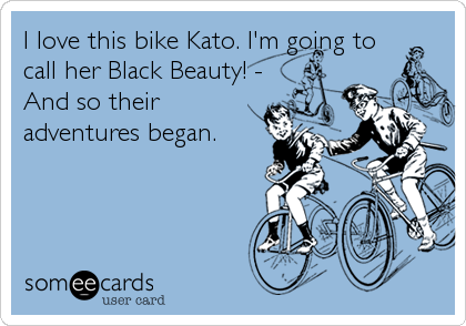 I love this bike Kato. I'm going to
call her Black Beauty! -
And so their
adventures began.
