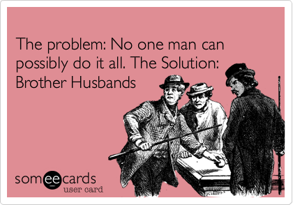 
The problem: No one man can possibly do it all. The Solution: Brother Husbands