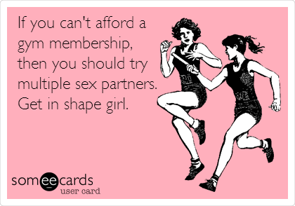 If you can't afford a
gym membership,
then you should try
multiple sex partners.
Get in shape girl.
