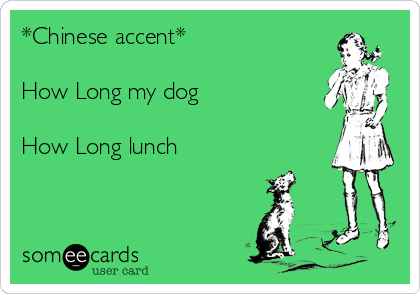 *Chinese accent*

How Long my dog

How Long lunch