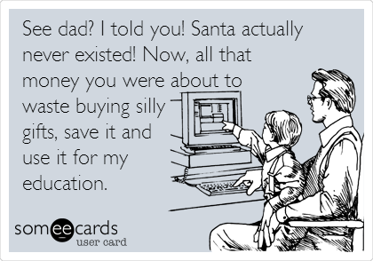 See dad? I told you! Santa actually
never existed! Now, all that
money you were about to
waste buying silly 
gifts, save it and
use it for my
education.