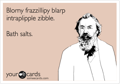 Blorny frazzillipy blarp
intraplipple zibble. 

Bath salts. 