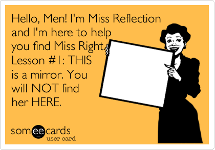 Hello, Men! I'm Miss Reflection 
and I'm here to help
you find Miss Right.
Lesson #1: THIS
is a mirror. You
will NOT find
her HERE. 