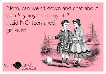 Mom, can we sit down and chat about
what's going on in my life? 
...said NO teen-aged
girl ever!