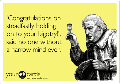 
'Congratulations on
steadfastly holding
on to your bigotry!', 
said no one without
a narrow mind ever.