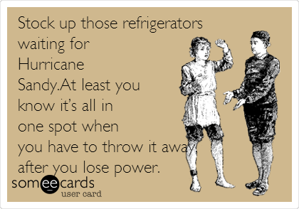 Stock up those refrigerators
waiting for
Hurricane
Sandy.At least you
know itâ€™s all in
one spot when
you have to throw it away,
after you lose power.  