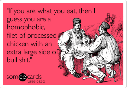 "If you are what you eat, then I
guess you are a
homophobic,
filet of processed
chicken with an
extra large side of
bull shit." 