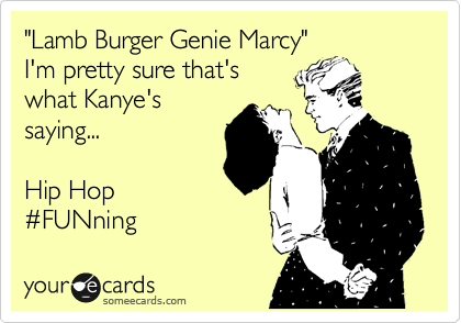 "Lamb Burger Genie Marcy" 
I'm pretty sure that's what 
Kanye West is saying...

Hip Hop 
%23FUNning