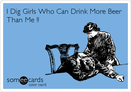 I Dig Girls Who Can Drink More Beer
Than Me !!