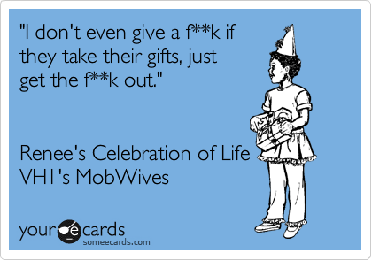 "I don't even give a f**k if
they take their gifts, just
get the f**k out."


Renee's Celebration of Life 
VH1's MobWives