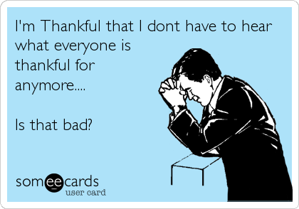 I'm Thankful that I dont have to hear
what everyone is
thankful for
anymore....

Is that bad?