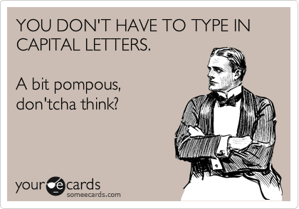 YOU DON'T HAVE TO TYPE IN CAPITAL LETTERS.

A bit pompous,
don'tcha think?