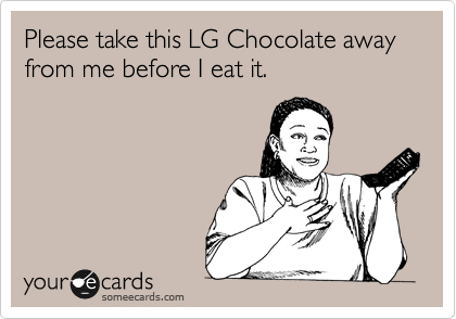 Please take this LG Chocolate away from me before I eat it.  