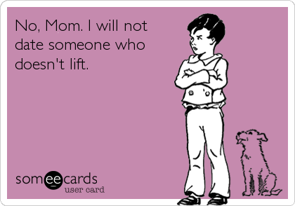 No, Mom. I will not 
date someone who
doesn't lift.