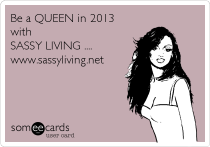 Be a QUEEN in 2013
with  
SASSY LIVING ....
www.sassyliving.net