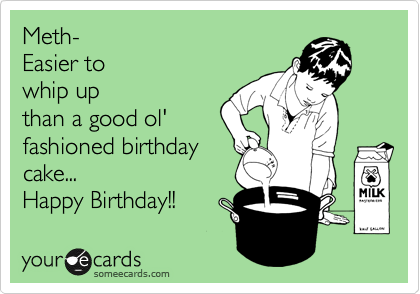 Meth- 
Easier to 
whip up 
than a good ol'
fashion birthday cake... 

Happy Birthday! 