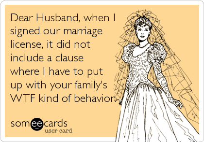 Dear Husband, when I
signed our marriage
license, it did not
include a clause
where I have to put
up with your family's
WTF kind of behavior.