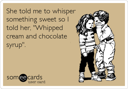 She told me to whisper
something sweet so I
told her, "Whipped
cream and chocolate
syrup".