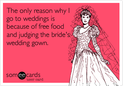 The only reason why I
go to weddings is
because of free food
and judging the bride's
wedding gown. 