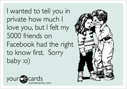 I wanted to tell you in
private how much I
love you, but I felt my
5000 friends on
Facebook had the right
to know first.  Sorry
baby :D 