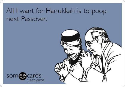 All I want for Hanukkah is to poop
next Passover.