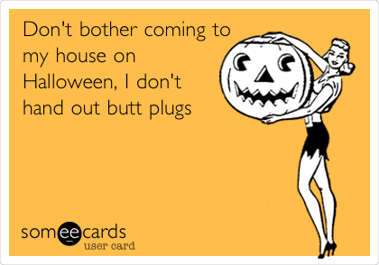 Don't bother coming to
my house on
Halloween, I don't
hand out butt plugs